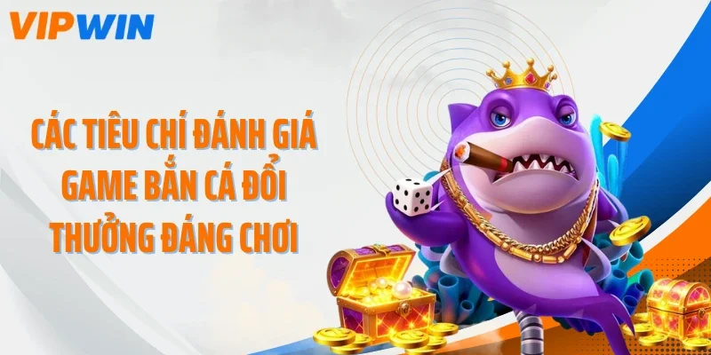 cac tieu chi danh gia game ban ca doi thuong dang choi Các tiêu chí đánh giá game bắn cá đổi thưởng đáng chơi