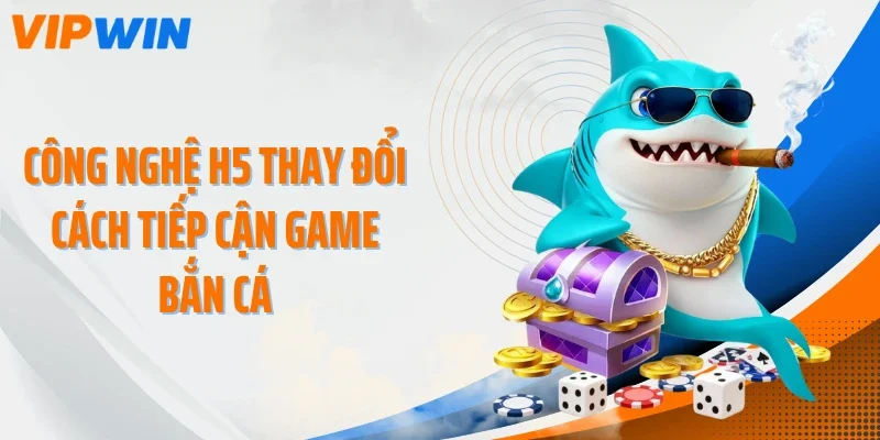cong nghe h5 thay doi cach tiep can game ban ca Công nghệ H5 thay đổi cách tiếp cận game bắn cá