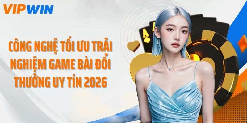 cong nghe toi uu trai nghiem game bai doi thuong uy tin 2026 Công nghệ tối ưu trải nghiệm game bài đổi thưởng uy tín 2026