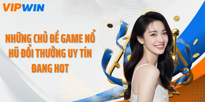 Những chủ đề game nổ hũ đổi thưởng uy tín đang hot