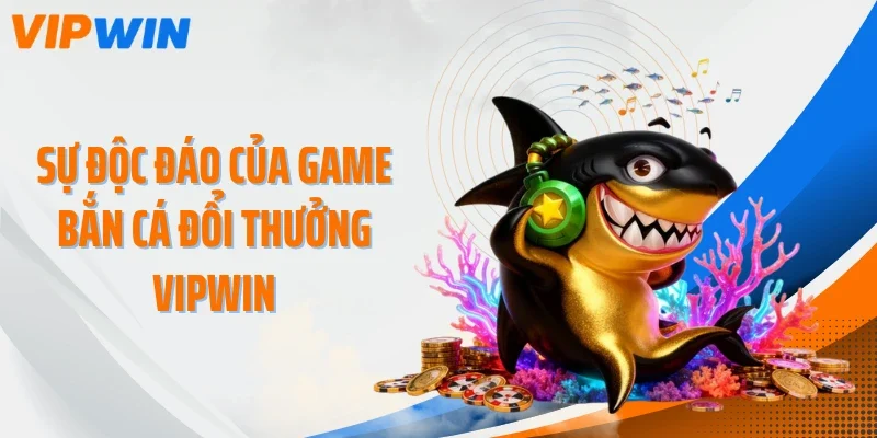 su doc dao cua game ban ca doi thuong vipwin Sự độc đáo của game bắn cá đổi thưởng VIPWIN