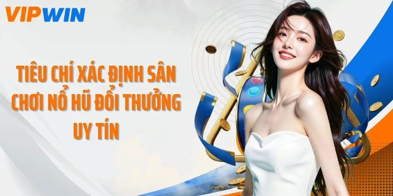 Tiêu chí xác định sân chơi nổ hũ đổi thưởng uy tín
