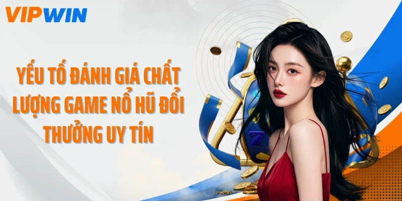 Yếu tố đánh giá chất lượng game nổ hũ đổi thưởng uy tín